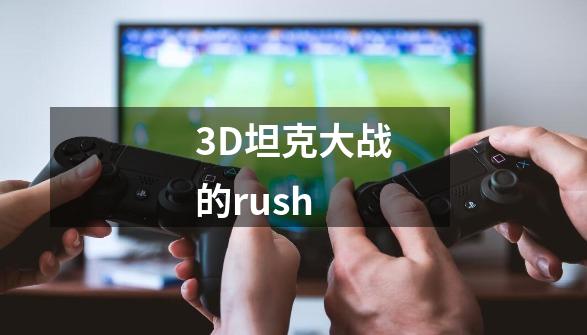 3D坦克大战的rush-第1张-游戏资讯-智辉网络