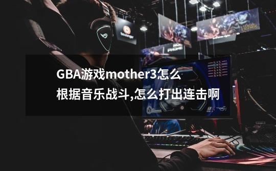 GBA游戏mother3怎么根据音乐战斗,怎么打出连击啊-第1张-游戏资讯-智辉网络