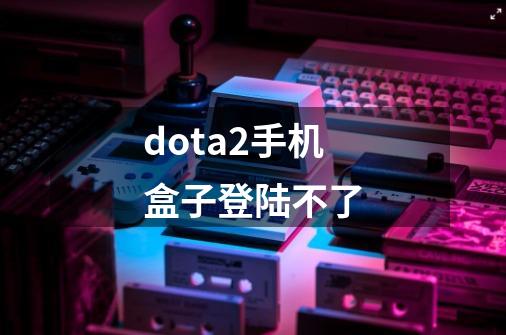 dota2手机盒子登陆不了-第1张-游戏资讯-智辉网络