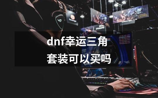 dnf幸运三角套装可以买吗-第1张-游戏资讯-智辉网络