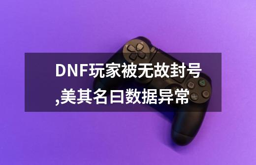 DNF玩家被无故封号,美其名曰数据异常-第1张-游戏资讯-智辉网络