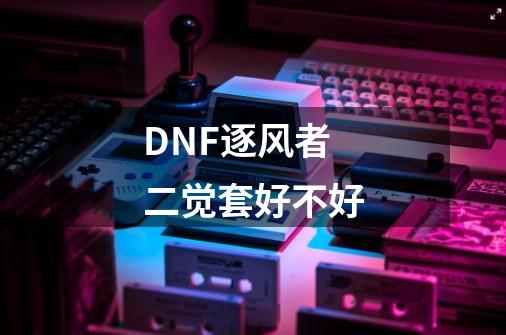 DNF逐风者二觉套好不好-第1张-游戏资讯-智辉网络