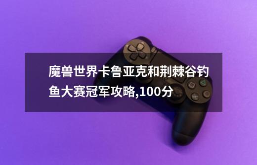 魔兽世界卡鲁亚克和荆棘谷钓鱼大赛冠军攻略,100分-第1张-游戏资讯-智辉网络