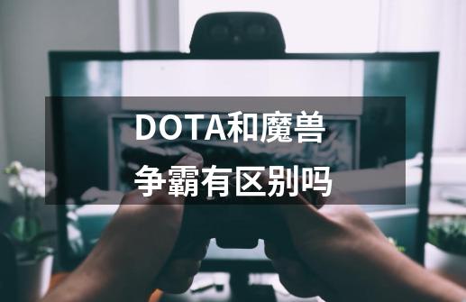 DOTA和魔兽争霸有区别吗-第1张-游戏资讯-智辉网络