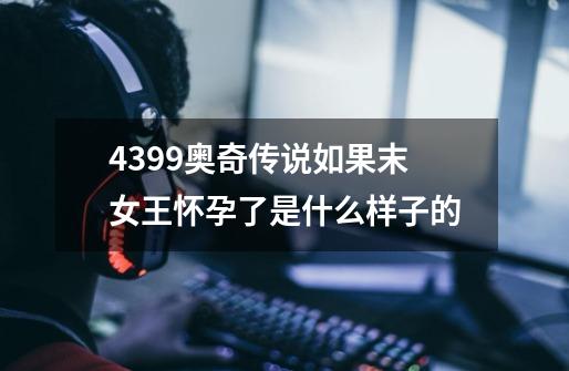 4399奥奇传说如果末女王怀孕了是什么样子的-第1张-游戏资讯-智辉网络