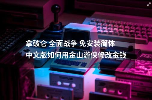 拿破仑 全面战争 免安装简体中文版如何用金山游侠修改金钱-第1张-游戏资讯-智辉网络