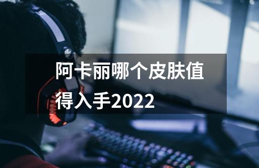 阿卡丽哪个皮肤值得入手2022-第1张-游戏资讯-智辉网络