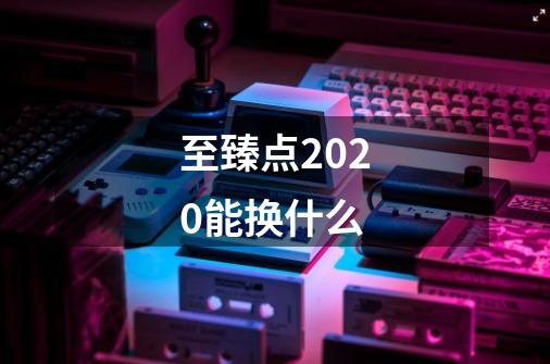 至臻点2020能换什么-第1张-游戏资讯-智辉网络