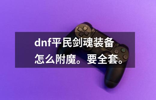 dnf平民剑魂装备怎么附魔。要全套。-第1张-游戏资讯-智辉网络