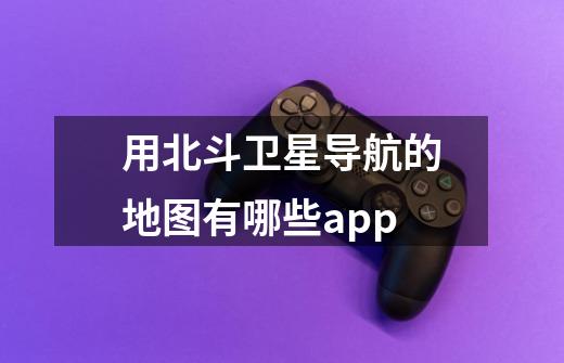 用北斗卫星导航的地图有哪些app-第1张-游戏资讯-智辉网络