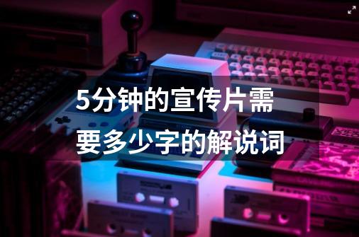 5分钟的宣传片需要多少字的解说词-第1张-游戏资讯-智辉网络