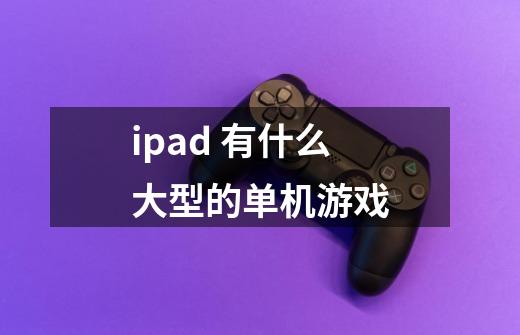 ipad 有什么大型的单机游戏-第1张-游戏资讯-智辉网络