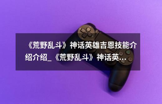 《荒野乱斗》神话英雄吉恩技能介绍介绍_《荒野乱斗》神话英雄吉恩技能介绍是什么-第1张-游戏资讯-智辉网络