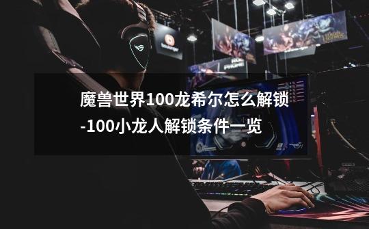 魔兽世界10.0龙希尔怎么解锁-10.0小龙人解锁条件一览-第1张-游戏资讯-智辉网络