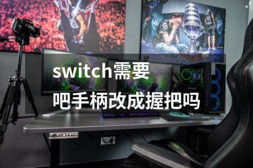 switch需要吧手柄改成握把吗-第1张-游戏资讯-智辉网络