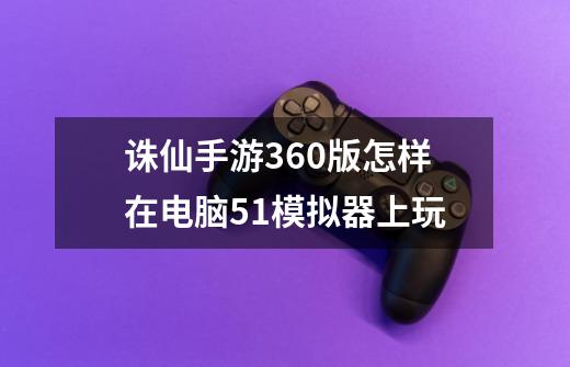 诛仙手游360版怎样在电脑51模拟器上玩-第1张-游戏资讯-智辉网络