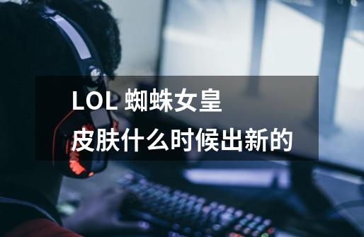 LOL 蜘蛛女皇 皮肤什么时候出新的-第1张-游戏资讯-智辉网络