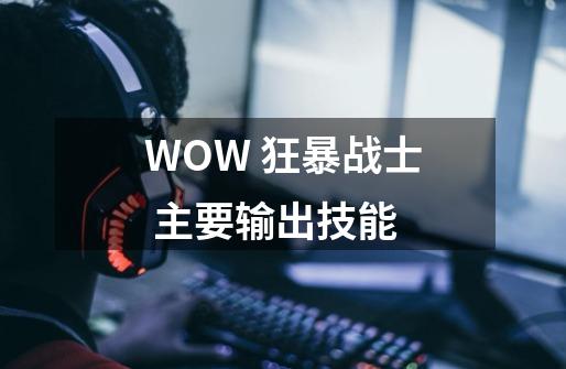 WOW 狂暴战士 主要输出技能-第1张-游戏资讯-智辉网络