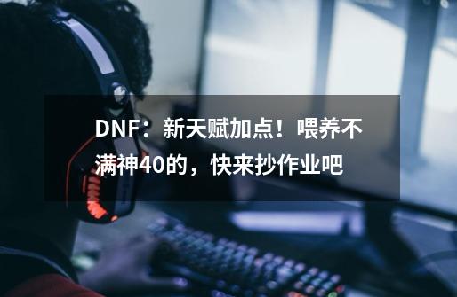 DNF：新天赋加点！喂养不满神40的，快来抄作业吧-第1张-游戏资讯-智辉网络