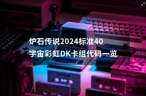 炉石传说2024标准40宇宙彩虹DK卡组代码一览-第1张-游戏资讯-智辉网络