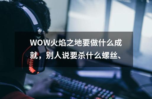 WOW火焰之地要做什么成就，别人说要杀什么螺丝、-第1张-游戏资讯-智辉网络