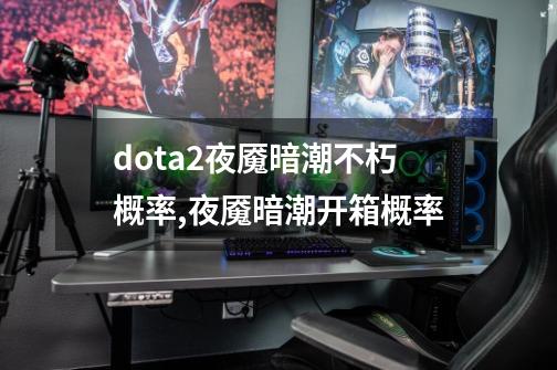 dota2夜魇暗潮不朽概率,夜魇暗潮开箱概率-第1张-游戏资讯-智辉网络