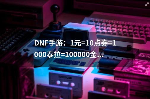 DNF手游：1元=10点券=1000泰拉=100000金币，可以小号养大号-第1张-游戏资讯-智辉网络