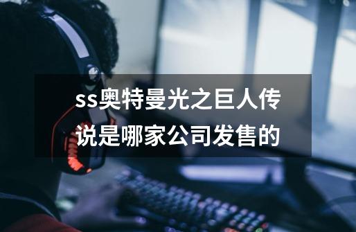 ss奥特曼光之巨人传说是哪家公司发售的-第1张-游戏资讯-智辉网络