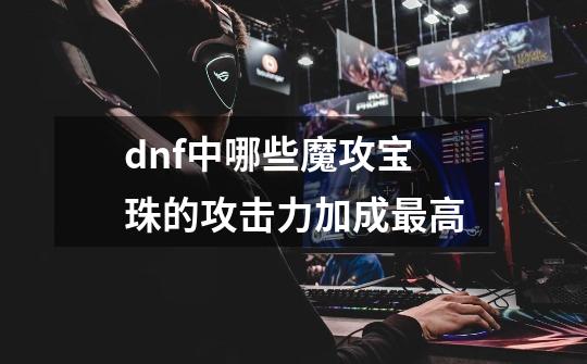 dnf中哪些魔攻宝珠的攻击力加成最高-第1张-游戏资讯-智辉网络