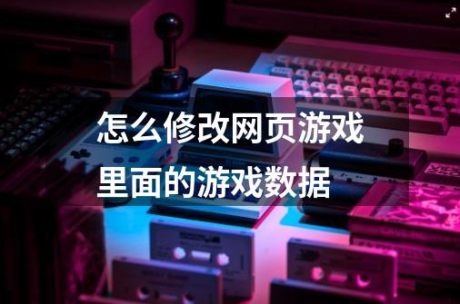 怎么修改网页游戏里面的游戏数据-第1张-游戏资讯-智辉网络