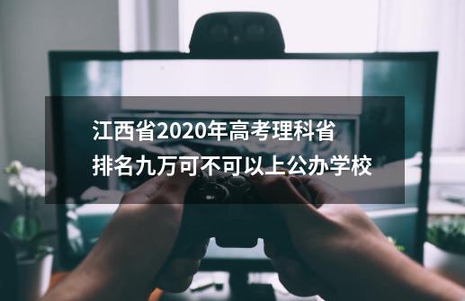 江西省2020年高考理科省排名九万可不可以上公办学校-第1张-游戏资讯-智辉网络