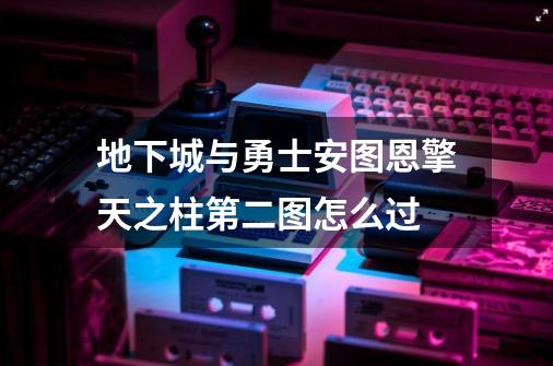 地下城与勇士安图恩擎天之柱第二图怎么过-第1张-游戏资讯-智辉网络