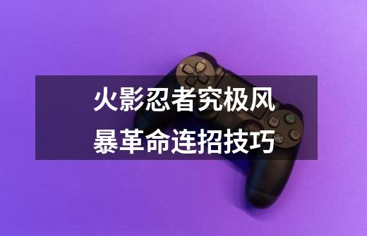 火影忍者究极风暴革命连招技巧-第1张-游戏资讯-智辉网络