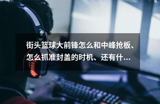 街头篮球大前锋怎么和中峰抢板、怎么抓准封盖的时机、还有什么位置扣篮机率大-第1张-游戏资讯-智辉网络