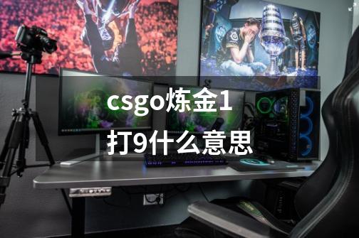 csgo炼金1打9什么意思-第1张-游戏资讯-智辉网络