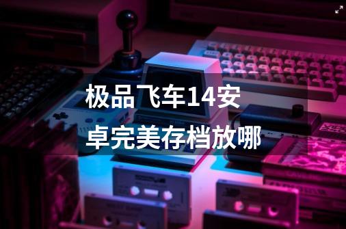 极品飞车14安卓完美存档放哪-第1张-游戏资讯-智辉网络