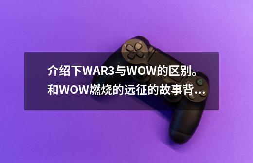 介绍下WAR3与WOW的区别。和WOW燃烧的远征的故事背景-第1张-游戏资讯-智辉网络