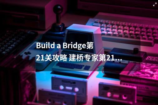 Build a Bridge第21关攻略 建桥专家第21关攻略-第1张-游戏资讯-智辉网络