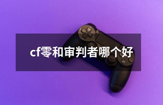 cf零和审判者哪个好-第1张-游戏资讯-智辉网络