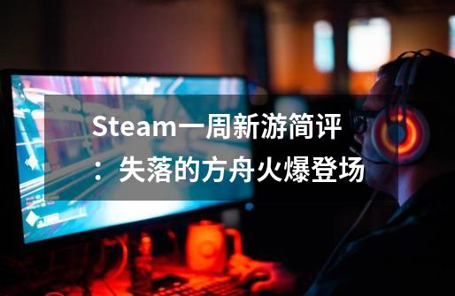 Steam一周新游简评：失落的方舟火爆登场-第1张-游戏资讯-智辉网络