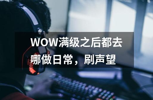 WOW满级之后都去哪做日常，刷声望-第1张-游戏资讯-智辉网络