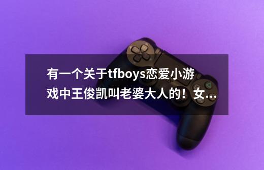 有一个关于tfboys恋爱小游戏中王俊凯叫老婆大人的！女主角叫安雨涵！这个游戏叫什么名字-第1张-游戏资讯-智辉网络