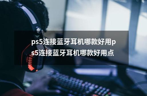 ps5连接蓝牙耳机哪款好用ps5连接蓝牙耳机哪款好用点-第1张-游戏资讯-智辉网络