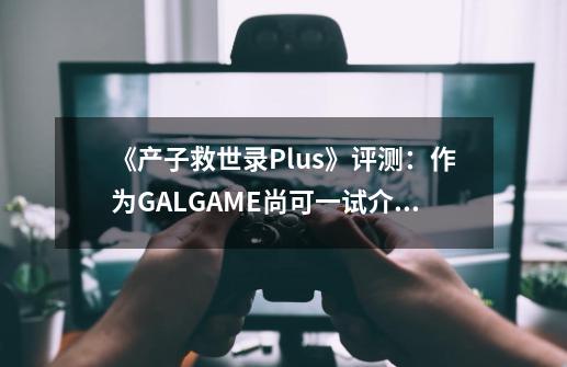 《产子救世录Plus》评测：作为GALGAME尚可一试介绍_《产子救世录Plus》评测：作为GALGAME尚可一试是什么-第1张-游戏资讯-智辉网络