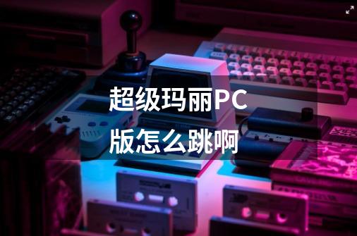 超级玛丽PC版怎么跳啊-第1张-游戏资讯-智辉网络