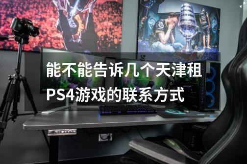 能不能告诉几个天津租PS4游戏的联系方式-第1张-游戏资讯-智辉网络