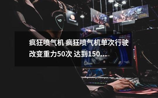 疯狂喷气机 疯狂喷气机单次行驶改变重力50次 达到1500，期间不使用任何装备_疯狂喷气机攻略道具-第1张-游戏资讯-智辉网络