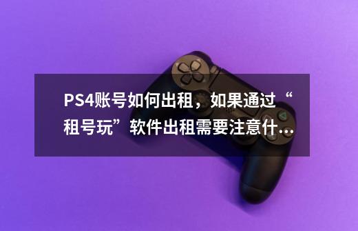 PS4账号如何出租，如果通过“租号玩”软件出租需要注意什么-第1张-游戏资讯-智辉网络