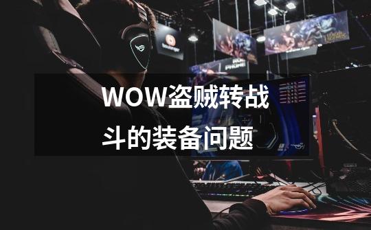 WOW盗贼转战斗的装备问题-第1张-游戏资讯-智辉网络