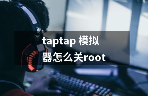 taptap 模拟器怎么关root-第1张-游戏资讯-智辉网络